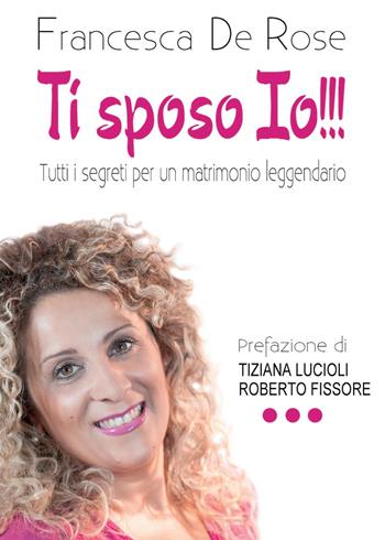 Ti sposo io!!! Tutti i segreti per un matrionio leggendario - Francesca De Rose - Libro Youcanprint 2015, Narrativa | Libraccio.it