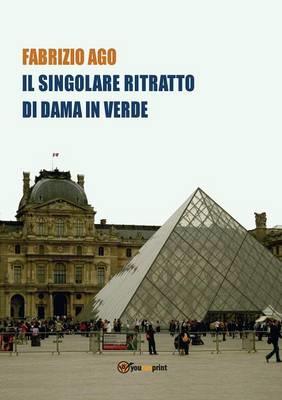 Il singolare ritratto di dama in verde. Storia di un misterioso dipinto di recente ritrovato al Museo del Louvre - Fabrizio Ago - Libro Youcanprint 2015, Narrativa | Libraccio.it