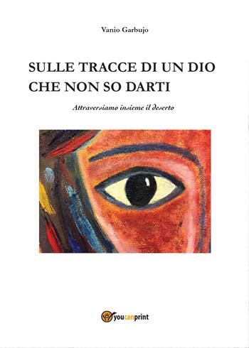 Sulle tracce di un dio che non so darti, attraversiamo insieme il deserto - Vanio Garbujo - Libro Youcanprint 2015, Religione | Libraccio.it