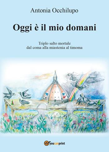 Oggi è il mio domani. Triplo salto mortale: dal coma alla miastenia al timoma - Antonia Occhilupo - Libro Youcanprint 2015, Narrativa | Libraccio.it