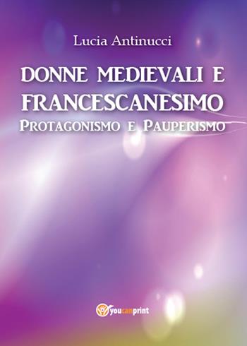 Donne medievali e francescanesimo. Protagonismo e pauperismo - Lucia Antinucci - Libro Youcanprint 2015, Saggistica | Libraccio.it