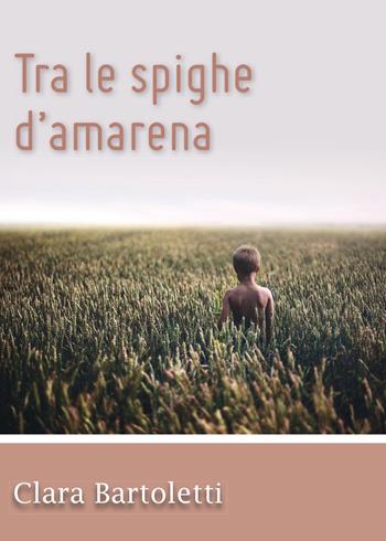 Tra le spighe d'amarena - Clara Bartoletti - Libro Youcanprint 2015 | Libraccio.it