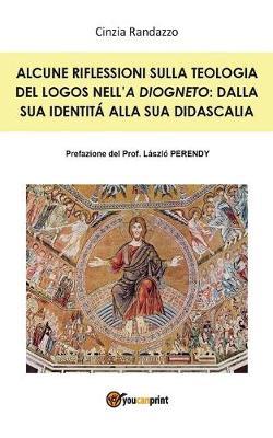Alcune riflessioni sulla teologia del logos nell'«A Diogneto»: dalla sua identità alla sua didascalia - Cinzia Randazzo - Libro Youcanprint 2015, Religione | Libraccio.it