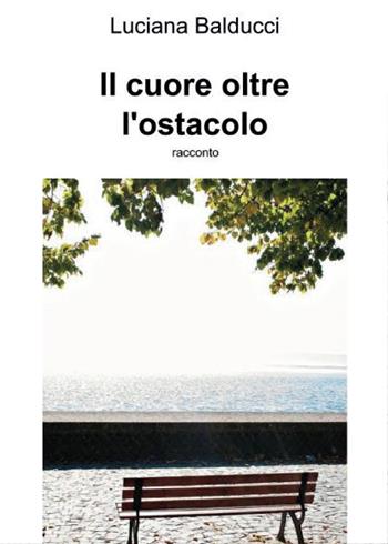 Il cuore oltre ostacolo - Luciana Balducci - Libro Youcanprint 2015, Narrativa | Libraccio.it