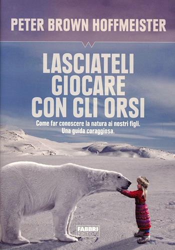 Lasciateli giocare con gli orsi. Come far conoscere ai nostri figli la natura. Una guida coraggiosa - Peter Brown Hoffmeister - Libro Fabbri 2014 | Libraccio.it