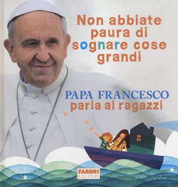 Non abbiate paura di sognare cose grandi. Papa Francesco parla ai ragazzi. Ediz. illustrata - Francesco (Jorge Mario Bergoglio) - Libro Fabbri 2014 | Libraccio.it