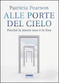 Alle porte del cielo. Perché la morte non è la fine - Patricia Pearson - Libro Fabbri 2014 | Libraccio.it