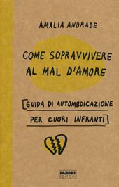 Come sopravvivere al mal d'amore. Guida di automedicazione per cuori infranti