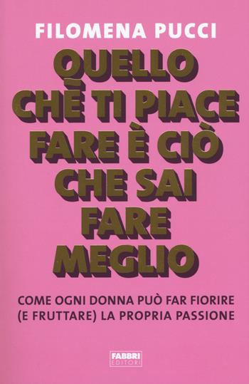 Quello che ti piace fare è ciò che sai fare meglio. Come ogni donna può far fiorire (e fruttare) la propria passione - Filomena Pucci - Libro Fabbri 2018, Fabbri. Varia | Libraccio.it