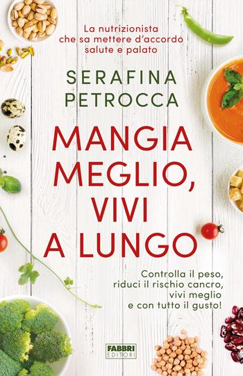 Mangia meglio, vivi a lungo. Controlla il peso, riduci il rischio cancro, vivi meglio e con tutto il gusto! - Serafina Petrocca - Libro Fabbri 2018 | Libraccio.it