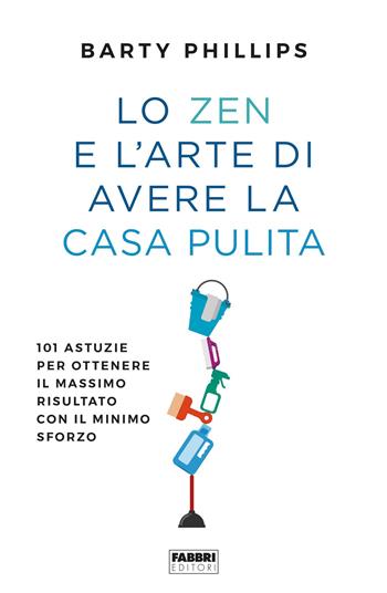 Lo zen e l'arte di avere la casa pulita. 101 astuzie per ottenere il massimo risultato con il minimo sforzo - Barty Phillips - Libro Fabbri 2019 | Libraccio.it