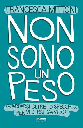 Non sono un peso. Guardarsi oltre lo specchio, per vedersi davvero - Francesca Mittoni - Libro Fabbri 2022, Fabbri. Varia | Libraccio.it