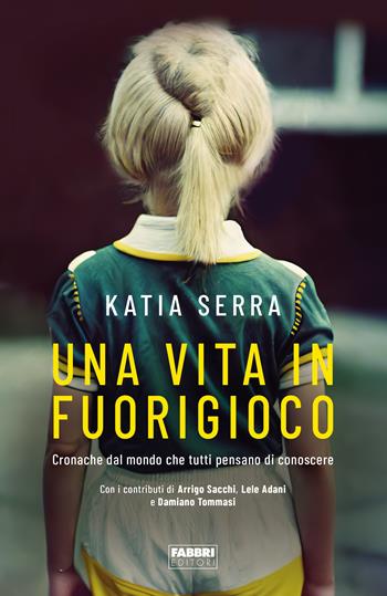 Una vita in fuorigioco. Cronache dal mondo che tutti pensano di conoscere - Katia Serra - Libro Fabbri 2023 | Libraccio.it