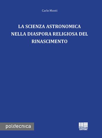 La scienza astronomica nella diaspora religiosa del rinascimento - Carlo Monti - Libro Maggioli Editore 2015, Politecnica | Libraccio.it