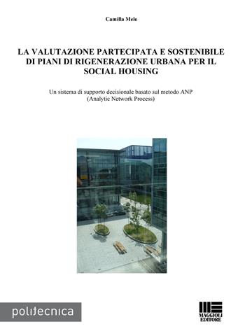 La valutazione partecipata e sostenibile di piani di rigenerazione urbana per il social housing. Un sistema di supporto decisionale basato sul metodo ANP... - Camilla Mele - Libro Maggioli Editore 2015, Politecnica | Libraccio.it