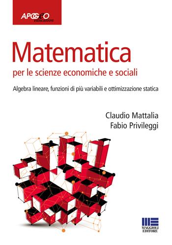 Matematica per le scienze economiche e sociali. Vol. 2: Algebra lineare, funzioni di più variabili e ottimizzazione statica. - Claudio Mattalia, Fabio Privileggi - Libro Maggioli Editore 2017, Apogeo education | Libraccio.it