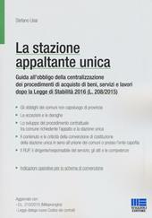 La stazione appaltante unica. Guida all'obbligo di centralizzazione dei procedimenti di acquisto di beni, servizi e lavori dopo la Legge di Stabilità 2016