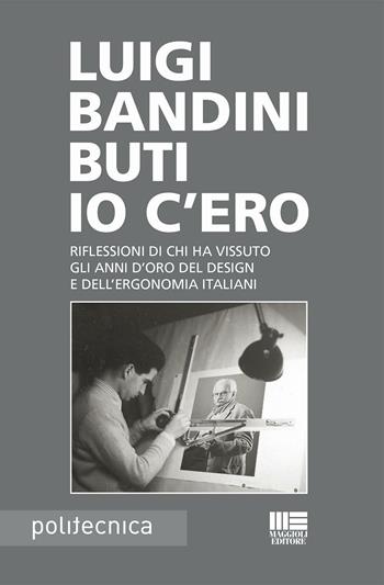 Io c'ero. Riflessioni di chi ha vissuto gli anni d'oro del design e dell'ergonomia italiani - Luigi Bandini Buti - Libro Maggioli Editore 2016, Politecnica | Libraccio.it