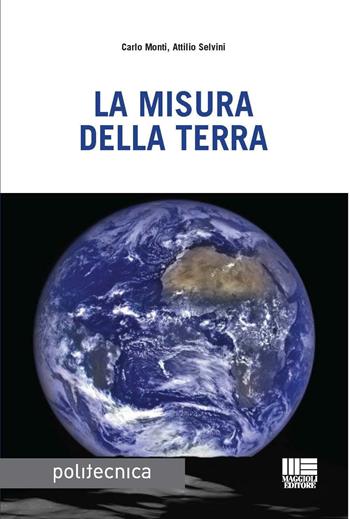 La misura della terra - Attilio Selvini, Carlo Monti - Libro Maggioli Editore 2016, Politecnica | Libraccio.it