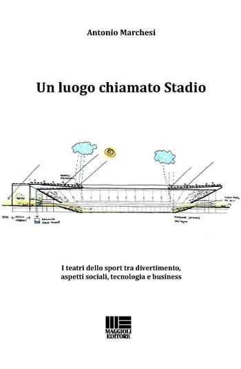 Un luogo chiamato stadio. I teatri dello sport tra divertimento, aspetti sociali, tecnologia e business - Antonio Marchesi - Libro Maggioli Editore 2016 | Libraccio.it