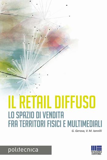 Il retail diffuso. Lo spazio di vendita fra territori fisici e multimediali - G. Gerosa, M. Valeria Iannilli - Libro Maggioli Editore 2016, Politecnica | Libraccio.it