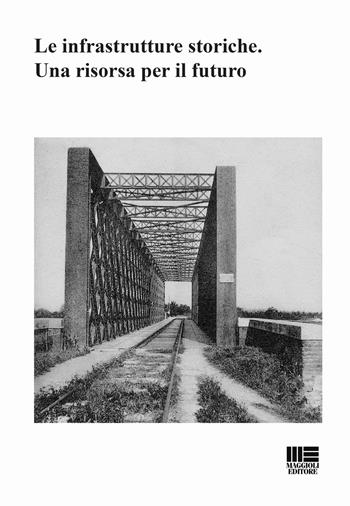Le infrastrutture storiche. Una risorsa per il futuro  - Libro Maggioli Editore 2016, Politecnica | Libraccio.it