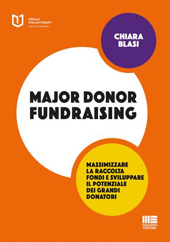 Major donor fundraising. Massimizzare la raccolta fondi e sviluppare il potenziale dei grandi donatori - Chiara Blasi - Libro Maggioli Editore 2017, Philanthropy | Libraccio.it