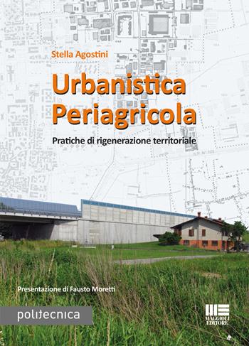Urbanistica periagricola. Pratiche di rigenerazione territoriale - Stella Agostini - Libro Maggioli Editore 2018, Politecnica | Libraccio.it