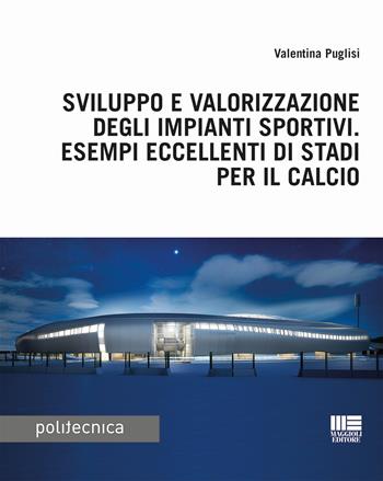 Sviluppo e valorizzazione degli impianti sportivi. Esempi eccellenti di stadi per il calcio - Valentina Puglisi - Libro Maggioli Editore 2017, Politecnica | Libraccio.it