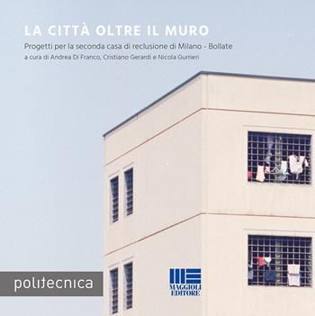 La città oltre il muro - Andrea Di Franco, Cristiano Gerardi, Nicola Gurrieri - Libro Maggioli Editore 2018, Politecnica | Libraccio.it