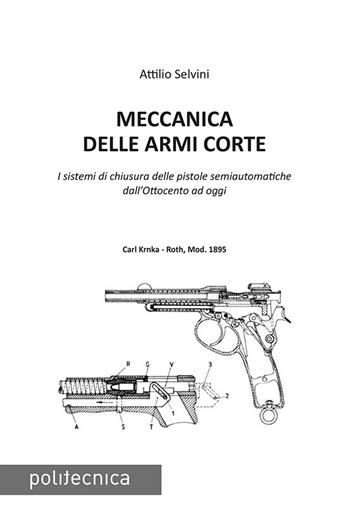 Meccanica delle armi corte. I sistemi di chiusura delle pistole semiautomatiche dall'Ottocento ad oggi - Attilio Selvini - Libro Maggioli Editore 2019, Politecnica | Libraccio.it