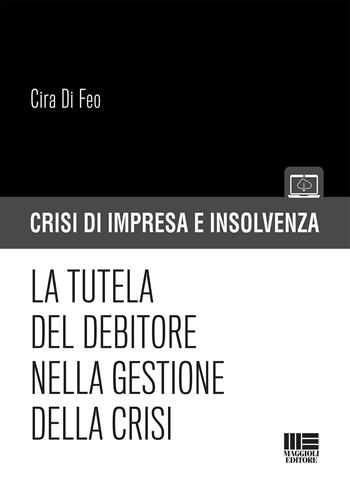 La tutela del debitore nella gestione della crisi - Cira Di Feo - Libro Maggioli Editore 2019, Crisi di impresa e insolvenza | Libraccio.it