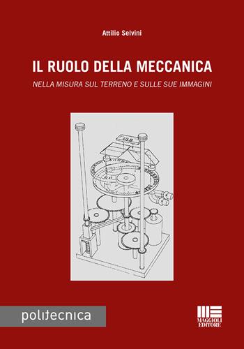 Il ruolo della meccanica. Nella misura sul terreno e sulle sue immagini - Attilio Selvini - Libro Maggioli Editore 2019, Politecnica | Libraccio.it