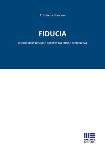 Fiducia. Il senso della funzione pubblica tra etica e competenza - Antonella Bianconi - Libro Maggioli Editore 2019, Politecnica | Libraccio.it