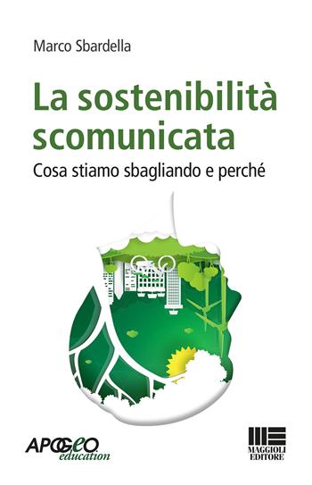 La sostenibilità scomunicata. Cosa stiamo sbagliando e perchè - Marco Sbardella - Libro Maggioli Editore 2019, Apogeo education | Libraccio.it