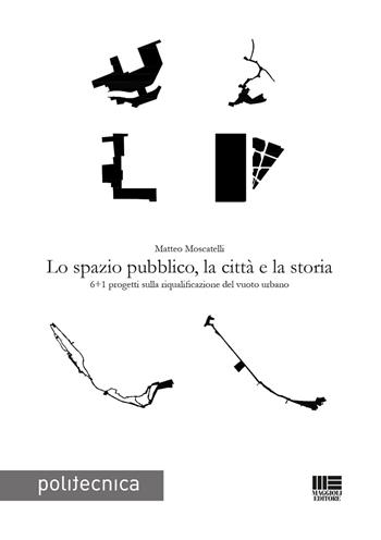 Lo spazio pubblico, la città e la storia - Matteo Moscatelli - Libro Maggioli Editore 2023, Politecnica | Libraccio.it