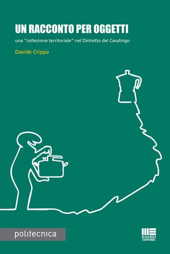 Un racconto per oggetti. Una «collezione territoriale» nel Distretto del Casalingo - Davide Crippa - Libro Maggioli Editore 2019, Politecnica | Libraccio.it