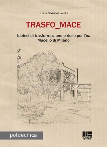 Trasfo_mace. Ipotesi di trasformazione e riuso per l'ex Macello di Milano  - Libro Maggioli Editore 2020, Politecnica | Libraccio.it