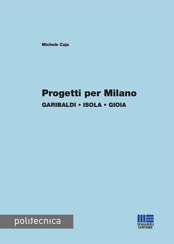 Progetti per Milano. Garibaldi, Isola, Gioia - Michele Caja - Libro Maggioli Editore 2020, Politecnica | Libraccio.it