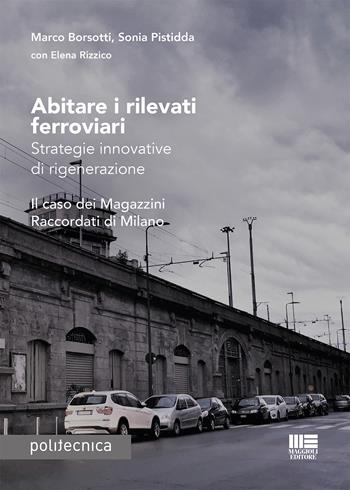 Abitare i rilevati ferroviari. Strategie innovative di rigenerazione. Il caso dei Magazzini Raccordati di Milano - Marco Borsotti, Sonia Pistidda - Libro Maggioli Editore 2020, Politecnica | Libraccio.it