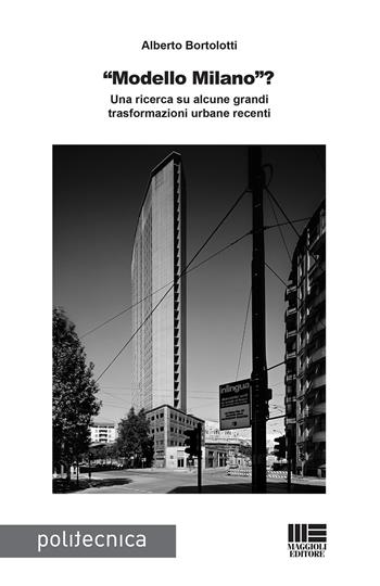 «Modello Milano»? Una ricerca su alcune grandi trasformazioni urbane recenti - Alberto Bortolotti - Libro Maggioli Editore 2020, Politecnica | Libraccio.it