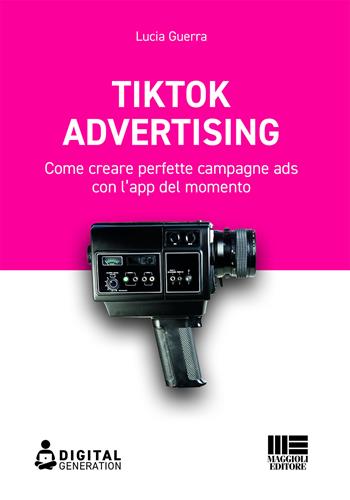 Tik Tok advertising. Come creare perfette campagne ads con l'app del momento - Lucia Guerra - Libro Maggioli Editore 2021, Digital Generation | Libraccio.it