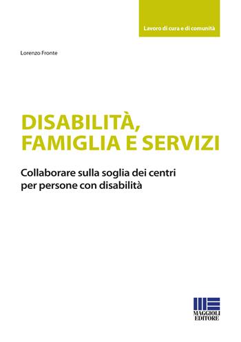 Disabilità, famiglia e servizi - Lorenzo Fronte - Libro Maggioli Editore 2021, Lavoro di cura e di comunità | Libraccio.it