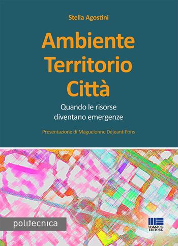 Ambiente territorio città. Quando le risorse diventano emergenze - Stella Agostini - Libro Maggioli Editore 2022, Politecnica | Libraccio.it