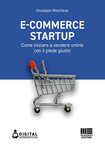 E-commerce Startup. Come iniziare a vendere online con il piede giusto - Giuseppe Noschese - Libro Maggioli Editore 2021, Digital Generation | Libraccio.it