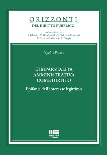 L' imparzialità amministrativa come diritto. Epifanie dell'interesse legittimo - Ippolito Piazza - Libro Maggioli Editore 2021, Orizzonti del diritto pubblico | Libraccio.it