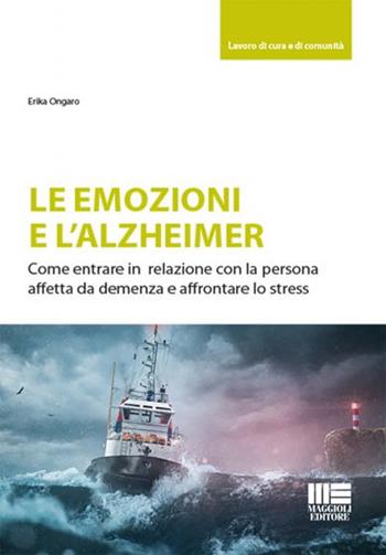 Le emozioni e l'Alzheimer. Come entrare in relazione con la persona affetta da demenza e affrontare lo stress - Erika Ongaro - Libro Maggioli Editore 2021, Lavoro di cura e di comunità | Libraccio.it