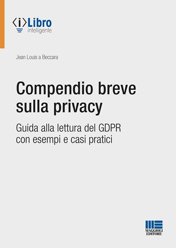 Compendio breve sulla privacy. Guida alla lettura del GDPR con esempi e casi pratici - Jean Louis A Beccara - Libro Maggioli Editore 2021 | Libraccio.it