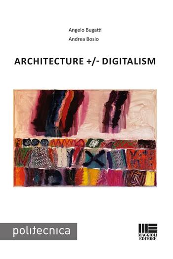 Architecture +/- Digitalism - Angelo Bugatti, Andrea Bosio - Libro Maggioli Editore 2023 | Libraccio.it