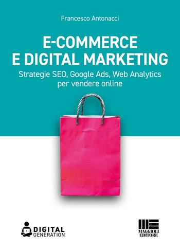 E-commerce e digital marketing. Strategie SEO, Google Ads, Web Analytics per vendere online - Francesco Antonacci - Libro Maggioli Editore 2023 | Libraccio.it
